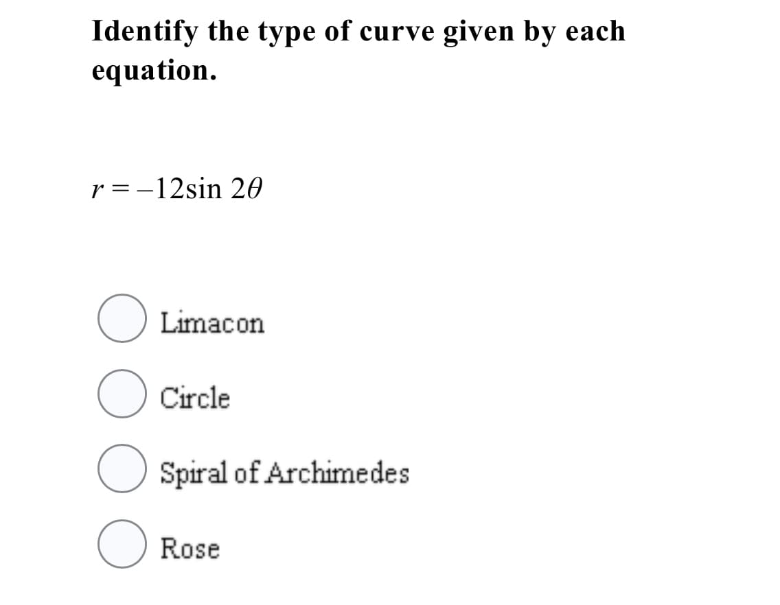 Identify the type of curve given by each
equation.
r = -12sin 20
O Limacon
Circle
Spiral of Archimedes
O Rose
