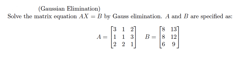 (Gaussian Elimination)
Solve the matrix equation AX = B by Gauss elimination. A and B are specified as:
Г3 1 2]
A = |1 1 3
8 13]
B = 8 12
2 2 1
6.
9.
