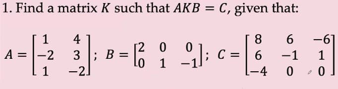 1. Find a matrix K such that AKB = C, given that:
%3D
1
4
8
6.
-61
[2 0
3 ; B =
-2
A =
-2
C =
6.
-1
1
1
1
-4
