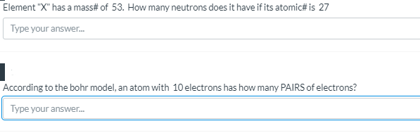 Element "X" has a mass# of 53. How many neutrons does it have if its atomic# is 27
Type your answer.
According to the bohr model, an atom with 10 electrons has how many PAIRS of electrons?
Type your answer.
