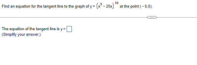 10
Find an equation for the tangent line to the graph of y = (x³ - 25x) ¹0 at the point (-5,0).
The equation of the tangent line is y=
(Simplify your answer.)