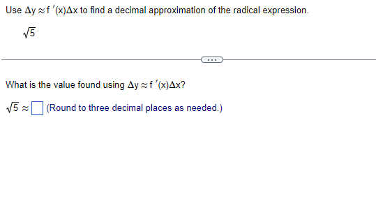 Use Ay ~ f '(x)Ax to find a decimal approximation of the radical expression.
√5
What is the value found using Ay ~ f '(x)Ax?
√5 ≈
(Round to three decimal places as needed.)