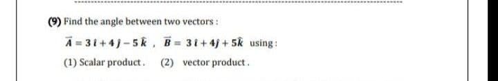 Find the angle between two vectors:
A=31+4)-5k,
(1) Scalar product. (2) vector product.
B = 31+4j+5k using: