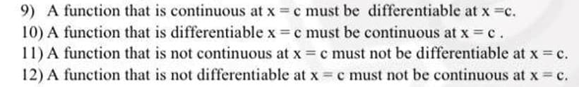 9) A function that is continuous at x c must be differentiable at x =c.
10) A function that is differentiable x = c must be continuous at x = c.
11) A function that is not continuous at x = c must not be differentiable at x = c.
12) A function that is not differentiable at x = c must not be continuous at x = c.
%3D
