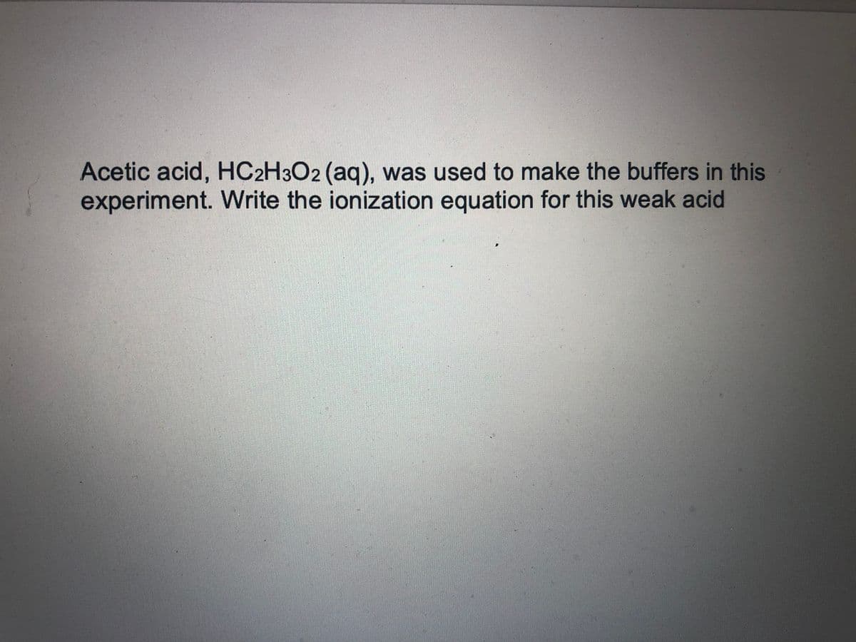 Acetic acid, HC2H3O2 (aq), was used to make the buffers in this
experiment. Write the ionization equation for this weak acid
