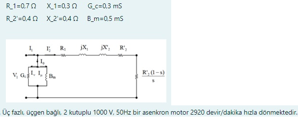 R_1=0,7 2
X_1=0,3 0
G_c=0,3 ms
R_2'=0,4 N X_2'=0,4 0 B_m=0,5 ms
I,
jx,
jX'; R',
I,
v, G B.
R', (1 – s)
Üç fazlı, üçgen bağlı, 2 kutuplu 1000 V, 50HZ bir asenkron motor 2920 devir/dakika hızla dönmektedir.
