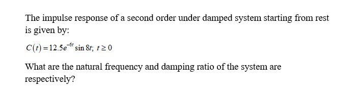 The impulse response of a second order under damped system starting from rest
is given by:
C(t) = 12.5et sin 8t, t≥ 0
What are the natural frequency and damping ratio of the system are
respectively?