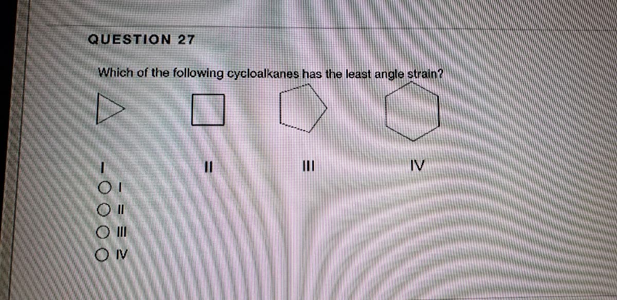 QUESTION 27
Which of the following cycloalkanes has the least angle strain?
IV
%3D
-000 0
