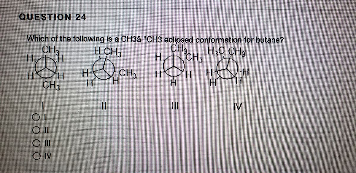 QUESTION 24
Which of the following is a CH3å "CH3 eclipsed conformation for butane?
CH
H.
H,C CH3
CH3
H CH3
H.
CH2
H.
H.
H.
CH
I3D
IV
