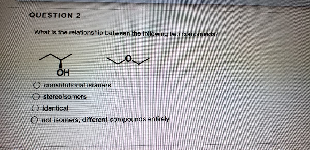 QUESTION 2
What is the relationship between the following two compounds?
ÕH
O constitutional isomers
O stereoisomers
O Identical
O not isomers; different compounds entirely
