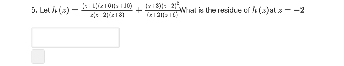 5. Let h (z) =
(z+1)(z+6)(z+10)
z(z+2)(z+3)
(z+3)(z–2),
+
(z+2)(z+6)
What is the residue of h (z)at z = -2
