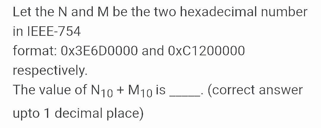Let the N and M be the two hexadecimal number
in IEEE-754
format: 0X3E6D0000 and 0XC1200000
respectively.
The value of N10 + M10 İS
(correct answer
upto 1 decimal place)
