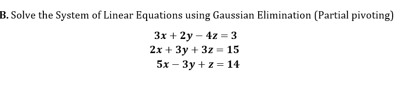 B. Solve the System of Linear Equations using Gaussian Elimination (Partial pivoting)
3x + 2y – 4z = 3
2x + 3y + 3z = 15
5x – 3y + z = 14
