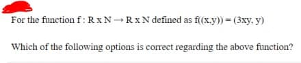 For the function f:RxN-RxN defined as f(x.y)) = (3xy, y)
Which of the following options is correct regarding the above function?
