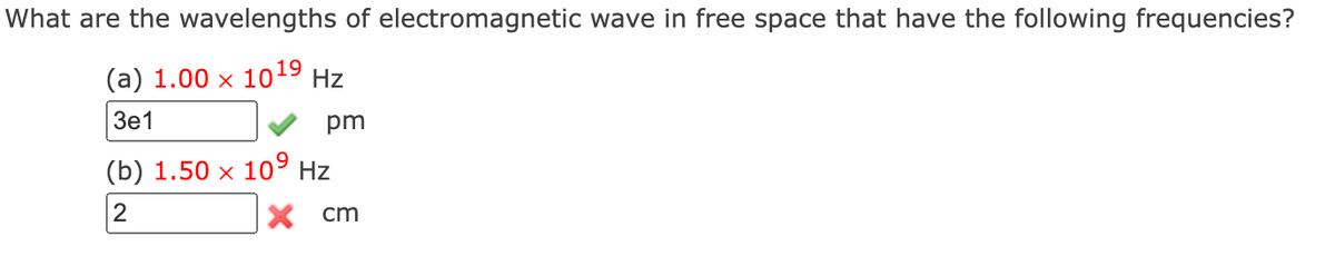 What are the wavelengths of electromagnetic wave in free space that have the following frequencies?
(a) 1.00 × 10¹9 Hz
3e1
pm
(b) 1.50 × 10⁹ Hz
2
x cm