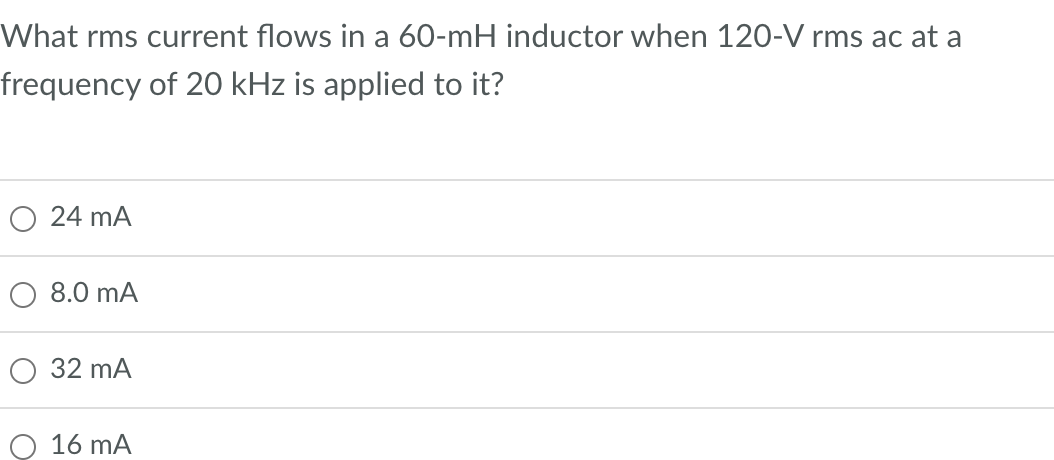 What rms current flows in a 60-mH inductor when 120-V rms ac at a
frequency of 20 kHz is applied to it?
O 24 mA
8.0 mA
32 mA
16 mA