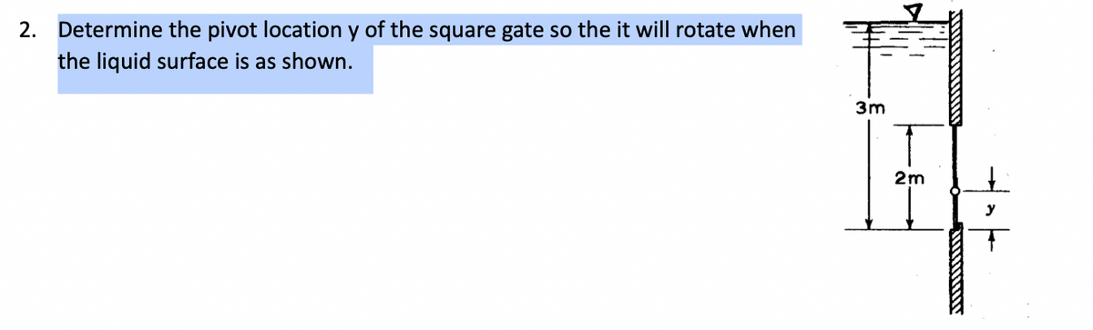 2. Determine the pivot location y of the square gate so the it will rotate when
the liquid surface is as shown.
3m
it
2m
