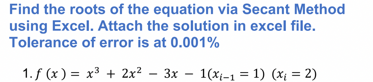 Find the roots of the equation via Secant Method
using Excel. Attach the solution in excel file.
Tolerance of error is at 0.001%
1.f (x) 3 х3 + 2x2 — Зх — 1(x-1 %3D 1) (х, — 2)
1(xi-1 = 1) (x; = 2)
