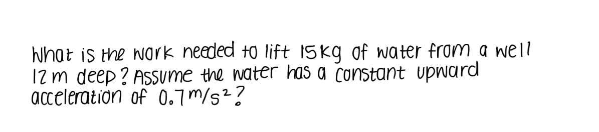 What is the work needed to lift 15kg of water from a well
12 m deep ? ASSume the water has a constant upward
acceleration of 0.7m/s²?
2
