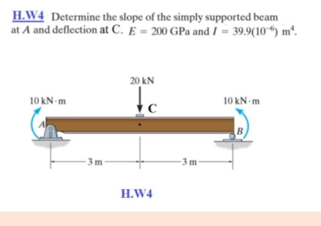 H.W4 Determine the slope of the simply supported beam
at A and deflection at C. E = 200 GPa and I = 39.9(106) mª.
20 kN
10 kN-m
10 kN-m
-3 m
to
с
H.W4
-3m-