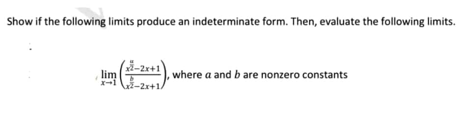 Show if the following limits produce an indeterminate form. Then, evaluate the following limits.
-2x+1
lim
x-1 x2-2x+1/
where a and b are nonzero constants