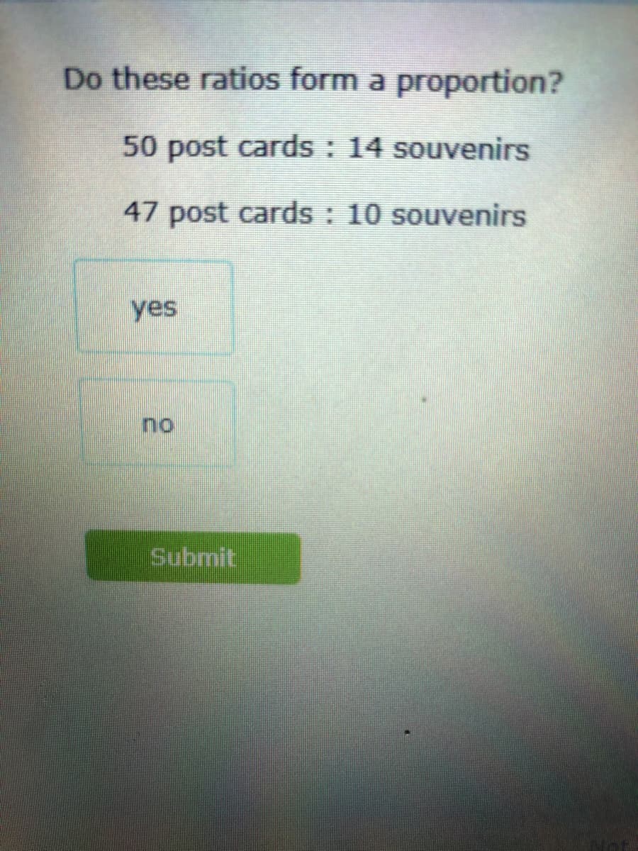 Do these ratios form a proportion?
50 post cards : 14 souvenirs
47 post cards : 10 souvenirs
yes
no
Submit
