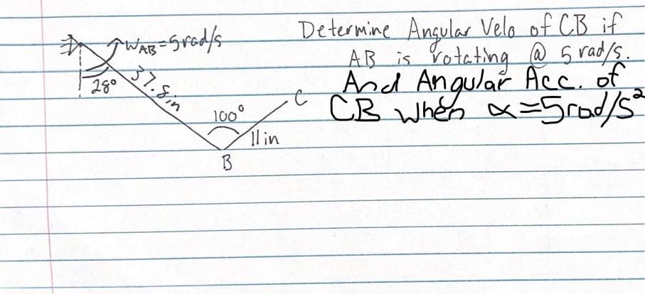 AB
7.8in
280
Determine Angula Vela of CB if
AB is Yoteting @5 rad/s
And Angular Acc. of
y CB when x=5rod/s
lin
100°
B
