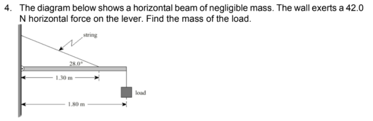 4. The diagram below shows a horizontal beam of negligible mass. The wall exerts a 42.0
N horizontal force on the lever. Find the mass of the load.
„string
28.0
- 1.30 m
load
1.80 m
