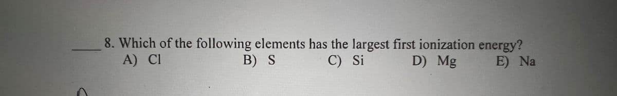 8. Which of the following elements has the largest first ionization energy?
A) Cl
B) S
C) Si
D) Mg
E) Na
