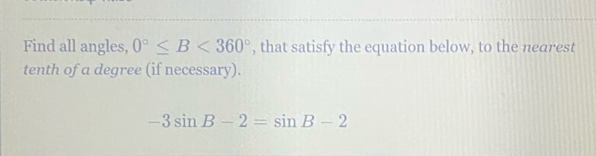 Find all angles, 0° <B< 360°, that satisfy the equation below, to the nearest
tenth of a degree (if necessary).
-3 sin B- 2 = sin B-2
