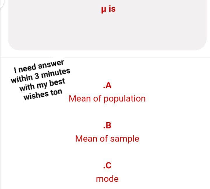 μ is
.A
Mean of population
.B
Mean of sample
.C
mode
I need answer
within 3 minutes
with my best
wishes ton