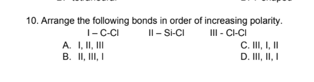 10. Arrange the following bonds in order of increasing polarity.
Il - Si-CI
1- C-CI
A. I, II, II
B. II, III, I
III - CI-CI
C. II, I, II
D. III, II, I
