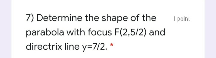 7) Determine the shape of the
I point
parabola with focus F(2,5/2) and
directrix line y=D7/2. *
