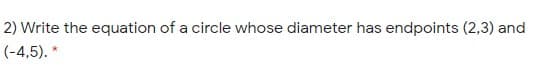 2) Write the equation of a circle whose diameter has endpoints (2,3) and
(-4,5). *
