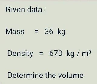 Given data :
Mass = 36 kg
Density = 670 kg / m3
%3D
Determine the volume
