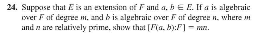 24. Suppose that E is an extension of F and a, b E E. If a is algebraic
over F of degree m, and b is algebraic over F of degree n, where m
and n are relatively prime, show that [F(a, b):F] = mn.
