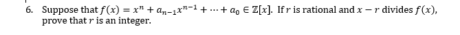 6. Suppose that f(x) = x" + an-1x"-1+ ...+ ao E Z[x]. Ifr is rational and x – r divides f(x),
prove that r is an integer.
