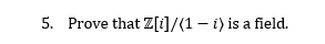 5. Prove that Z[i]/(1 – i) is a field.
