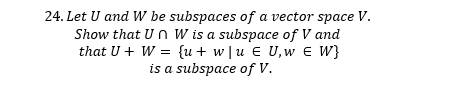 24. Let U and W be subspaces of a vector space V.
Show that U n W is a subspace of V and
that U + W = {u + w [u € U,w e W}
is a subspace of V.
