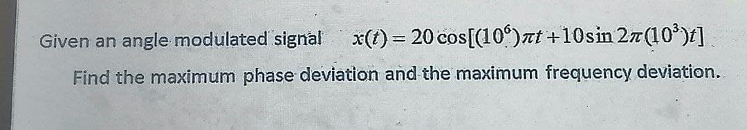 Given an angle modulated signal x(t) = 20 cos[(106)πt +10sin 27(10³)t] _
Find the maximum phase deviation and the maximum frequency deviation.