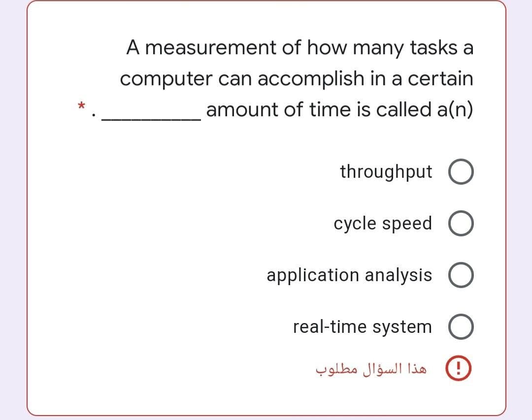 A measurement of how many tasks a
computer can accomplish in a certain
amount of time is called a(n)
throughput O
cycle speed O
application analysis
real-time system
هذا السؤال مطلوب
0