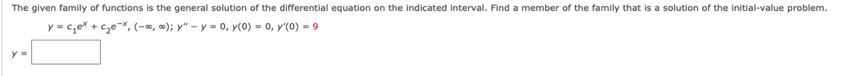 The given family of functions is the general solution of the differential equation on the indicated interval. Find a member of the family that is a solution of the initial-value problem.
y = c,ex + cze-*, (-∞, ∞); y" – y = 0, y(0) = 0, y'(0) = 9
y =
