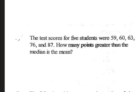 The test scores for five students were 59, 60, 63,
76, and 87. How many points greater than the
median is the mean?
