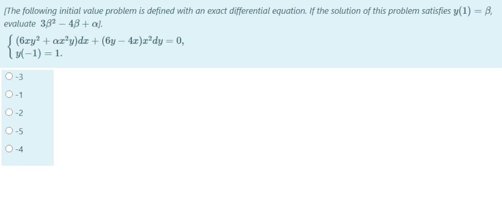 [The following initial value problem is defined with an exact differential equation. If the solution of this problem satisfies y(1) = B,
evaluate 382 – 48+ a).
S (6xy? + ax?y)da + (6y – 4x)x²dy = 0,
ly(-1) = 1.
O-3
O-1
O-2
O-5
O-4
