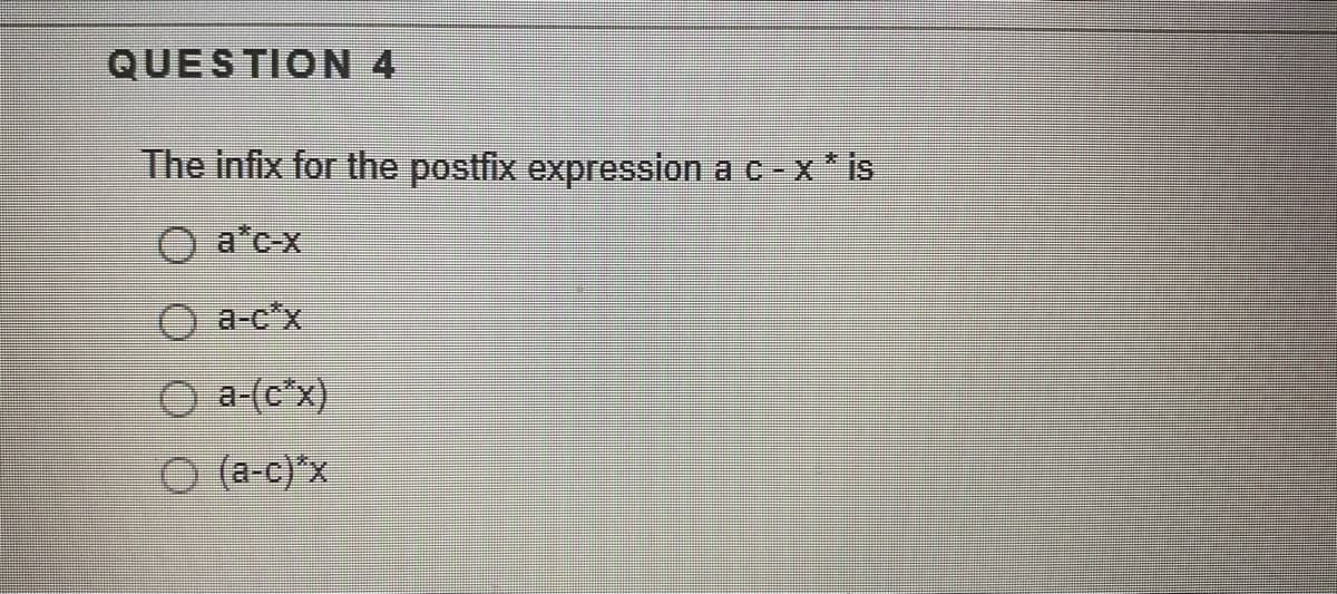 QUESTION 4
The infix for the postfix expression a c -x* is
O a'cx
a-c'x
a-(c*x)
O (a-c)'x
Ooo
