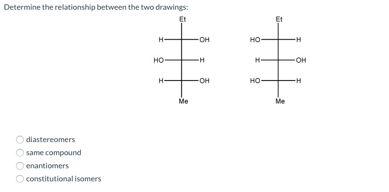 Determine the relationship between the two drawings:
丰丰
Et
Et
H-
OH
но-
но
OH
H-
OH
но
Me
Me
diastereomers
same compound
enantiomers
constitutional isomers
