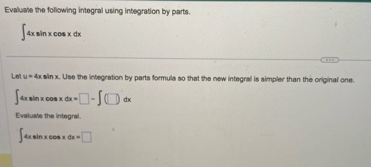 Evaluate the following integral using integration by parts.
4x sin
4x sin x cos x dx
Let u=4x sin x. Use the integration by parts formula so that the new integral is simpler than the original one.
-SO
4x sinx
4x sin x cos x dx =
Evaluate the integral.
4xsin x c
4x sin x cos x dx =
***
dx