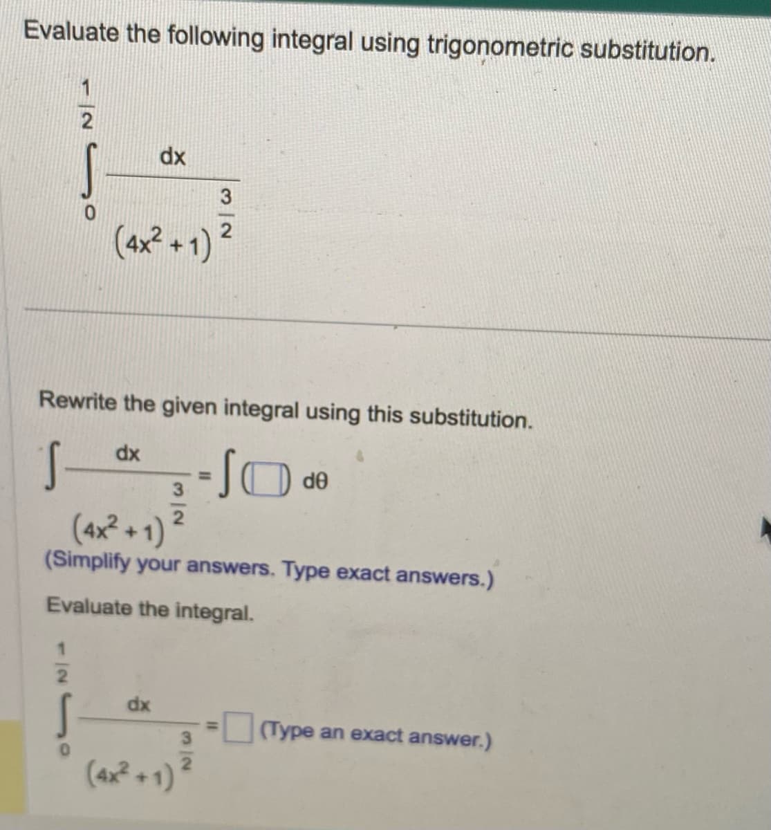 Evaluate the following integral using trigonometric substitution.
1
2
1
dx
(4x²+1)
Rewrite the given integral using this substitution.
dx
S-
dx
3
32
(4x²+1)
(Simplify your answers. Type exact answers.)
Evaluate the integral.
(4x² +1) ²
de
(Type an exact answer.)