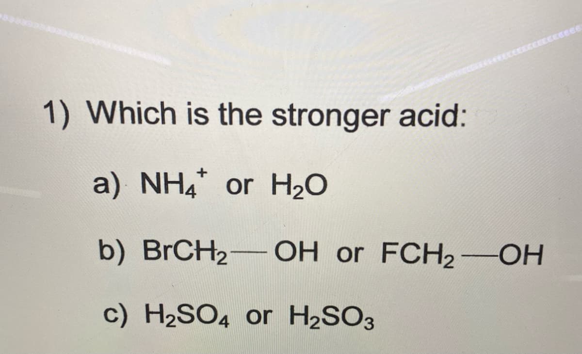 1) Which is the stronger acid:
a) NH4 or H2O
b) BrCH2- OH or FCH2-OH
c) H2SO4 or H2SO3
