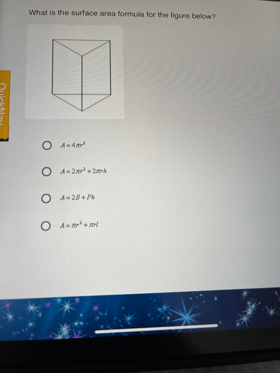 What is the surface area formula for the figure below?
O A=4
O A=2 +2rh
A= 2B+Ph
O A=r +rl
uickl
